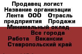 Продавец-логист › Название организации ­ Лента, ООО › Отрасль предприятия ­ Продажи › Минимальный оклад ­ 23 000 - Все города Работа » Вакансии   . Ставропольский край